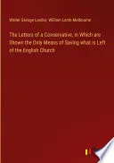 The Letters of a Conservative, in Which are Shown the Only Means of Saving what is Left of the English Church