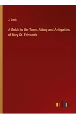 A Guide to the Town, Abbey and Antiquities of Bury St. Edmunds