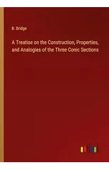 A Treatise on the Construction, Properties, and Analogies of the Three Conic Sections