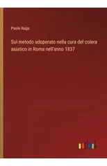 Sul metodo adoperato nella cura del colera asiatico in Roma nell'anno 1837
