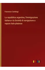 La repubblica argentina, l'immigrazione italiana e la Societa di navigazione a vapore italo-platense