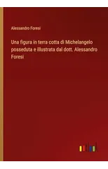 Una figura in terra cotta di Michelangelo posseduta e illustrata dal dott. Alessandro Foresi