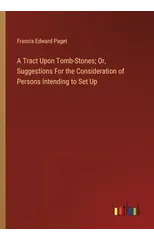 A Tract Upon Tomb-Stones; Or, Suggestions For the Consideration of Persons Intending to Set Up