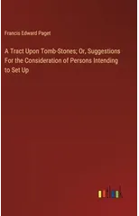 A Tract Upon Tomb-Stones; Or, Suggestions For the Consideration of Persons Intending to Set Up