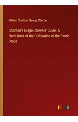 Chorlton's Grape Growers' Guide. A Hand-book of the Cultivation of the Exotic Grape