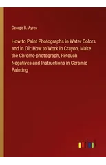 How to Paint Photographs in Water Colors and in Oil