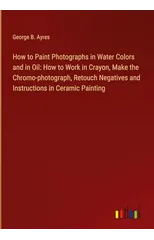 How to Paint Photographs in Water Colors and in Oil