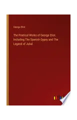 The Poetical Works of George Eliot. Including The Spanish Gypsy and The Legend of Jubal