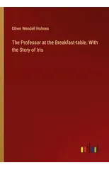 The Professor at the Breakfast-table. With the Story of Iris