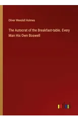 The Autocrat of the Breakfast-table. Every Man His Own Boswell