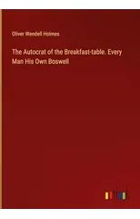The Autocrat of the Breakfast-table. Every Man His Own Boswell