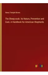 The Sheep-scab. Its Nature, Prevention and Cure. A Handbook for American Shepherds