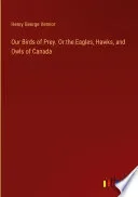 Our Birds of Prey. Or the Eagles, Hawks, and Owls of Canada