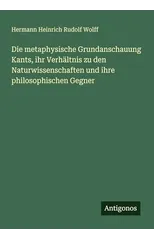 Die metaphysische Grundanschauung Kants, ihr Verhaltnis zu den Naturwissenschaften und ihre philosophischen Gegner