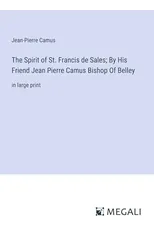 The Spirit of St. Francis de Sales; By His Friend Jean Pierre Camus Bishop Of Belley