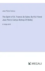 The Spirit of St. Francis de Sales; By His Friend Jean Pierre Camus Bishop Of Belley