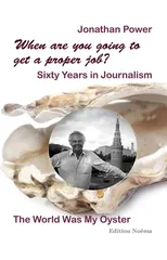 When are you going to get a proper job? Sixty Years in Journalism