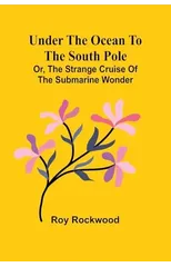 Under the Ocean to the South Pole; Or, the Strange Cruise of the Submarine Wonder