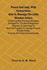 Punch and Judy, with Instructions How to Manage the Little Wooden Actors; Containing New and Easy Dialogues Arranged for the Use of Beginners, Desirous to Learn How to Work the Puppets. For Sunday Sch