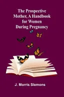 The Prospective Mother, a Handbook for Women During Pregnancy