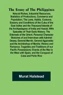 The Story of the Philippines; Natural Riches, Industrial Resources, Statistics of Productions, Commerce and Population; The Laws, Habits, Customs, Scenery and Conditions of the Cuba of the East Indies