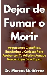 Dejar de Fumar o Morir Argumentos Cientificos, Economicos y Curiosos Para Acabar con Tu Adiccion Aunque Nunca Hayas Sido Capaz