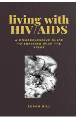Living with HIV/AIDS : A Comprehensive Guide to Thriving with the Virus