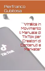 Viralita in Movimento Il Manuale di TikTok per Creatori di Contenuti e Marketer