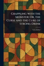 Grappling With the Monster; Or, the Curse and the Cure of Strong Drink
