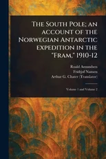 The South Pole; an Account of the Norwegian Antarctic Expedition in the "Fram," 1910-12