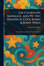 The Courtship, Marriage, and Pic-Nic Dinner of Cock Robin & Jenny Wren