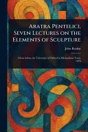 Aratra Pentelici, Seven Lectures on the Elements of Sculpture