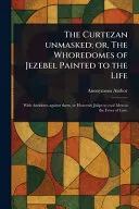 The Curtezan Unmasked; or, The Whoredomes of Jezebel Painted to the Life
