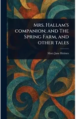 Mrs. Hallam's Companion; and The Spring Farm, and Other Tales