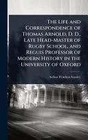 The Life and Correspondence of Thomas Arnold, D. D., Late Head-Master of Rugby School, and Reguis Professor of Modern History in the University of Oxford