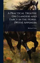 A Practical Treatise On Glanders and Farcy in the Horse. [With] Appendix