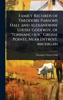 Family Records of Theodore Parsons Hall and Alexandrine Louise Godfroy, of "Tonnancour," Grosse Pointe, Near Detroit, Michigan