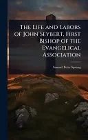 The Life and Labors of John Seybert, First Bishop of the Evangelical Association