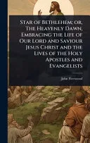 Star of Bethlehem; or, The Heavenly Dawn, Embracing the Life of Our Lord and Saviour Jesus Christ and the Lives of the Holy Apostles and Evangelists