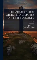 The Works of John Whitgift, D. D. Master of Trinity College ..