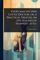 Every man his own Cattle Doctor, or, A Practical Treatise on the Diseases of Horned Cattle