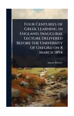 Four Centuries of Greek Learning in England; Inaugural Lecture Delivered Before the University of Oxford on 8 March 1894