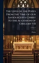 The Lives of the Popes From the Time of our Saviour Jesus Christ to the Accession of Gregory VII