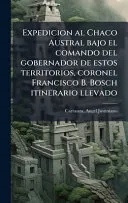 Expedicion al Chaco Austral bajo el comando del gobernador de estos territorios, coronel Francisco B. Bosch itinerario llevado