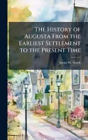 The History of Augusta From the Earliest Settlement to the Present Time