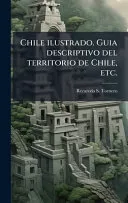 Chile ilustrado. Guia descriptivo del territorio de Chile, etc.