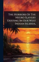 The Horrors Of The Negro Slavery Existing In Our West Indian Islands,