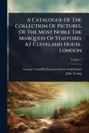 A Catalogue Of The Collection Of Pictures, Of The Most Noble The Marquess Of Stafford, At Cleveland House, London
