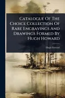 Catalogue Of The Choice Collection Of Rare Engravings And Drawings Formed By Hugh Howard
