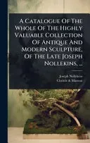 A Catalogue Of The Whole Of The Highly Valuable Collection Of Antique And Modern Sculpture, Of The Late Joseph Nollekins, ...